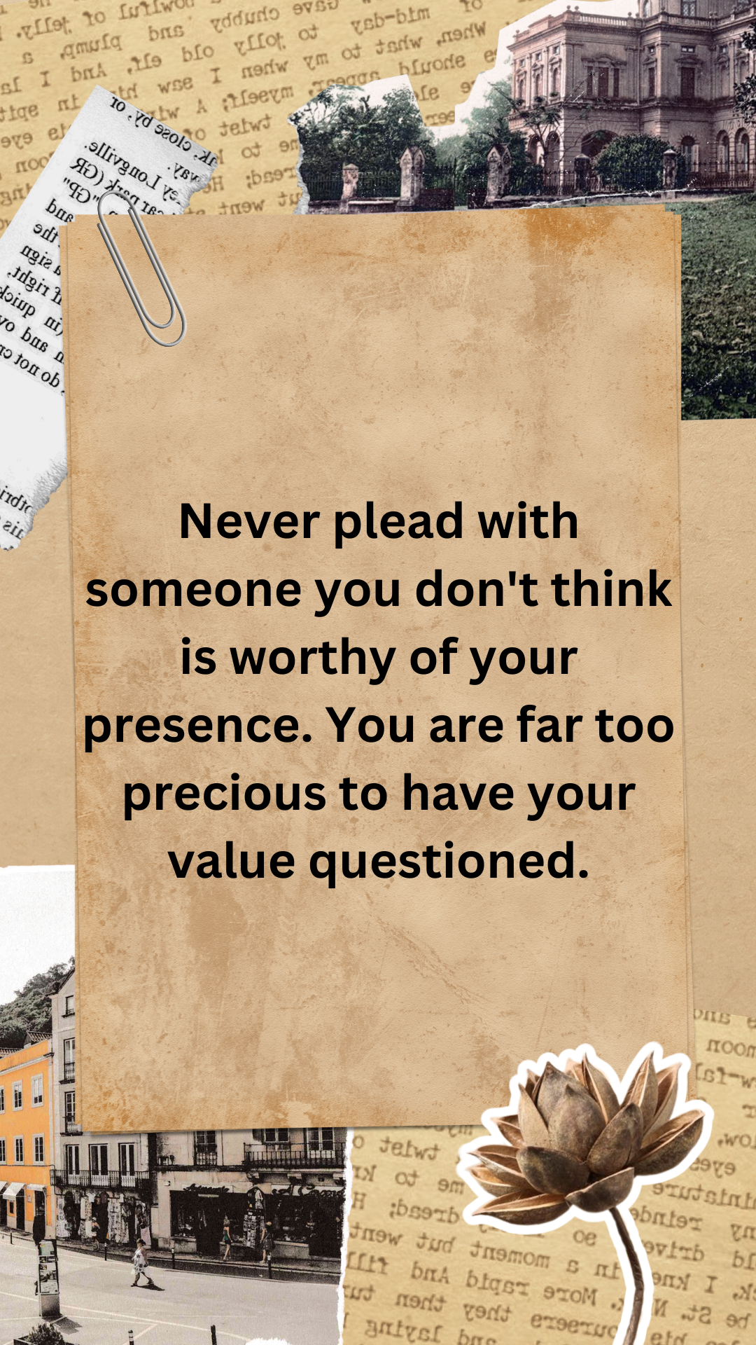 Never plead with someone you don't think is worthy of your presence. You are far too precious to have your value questioned.