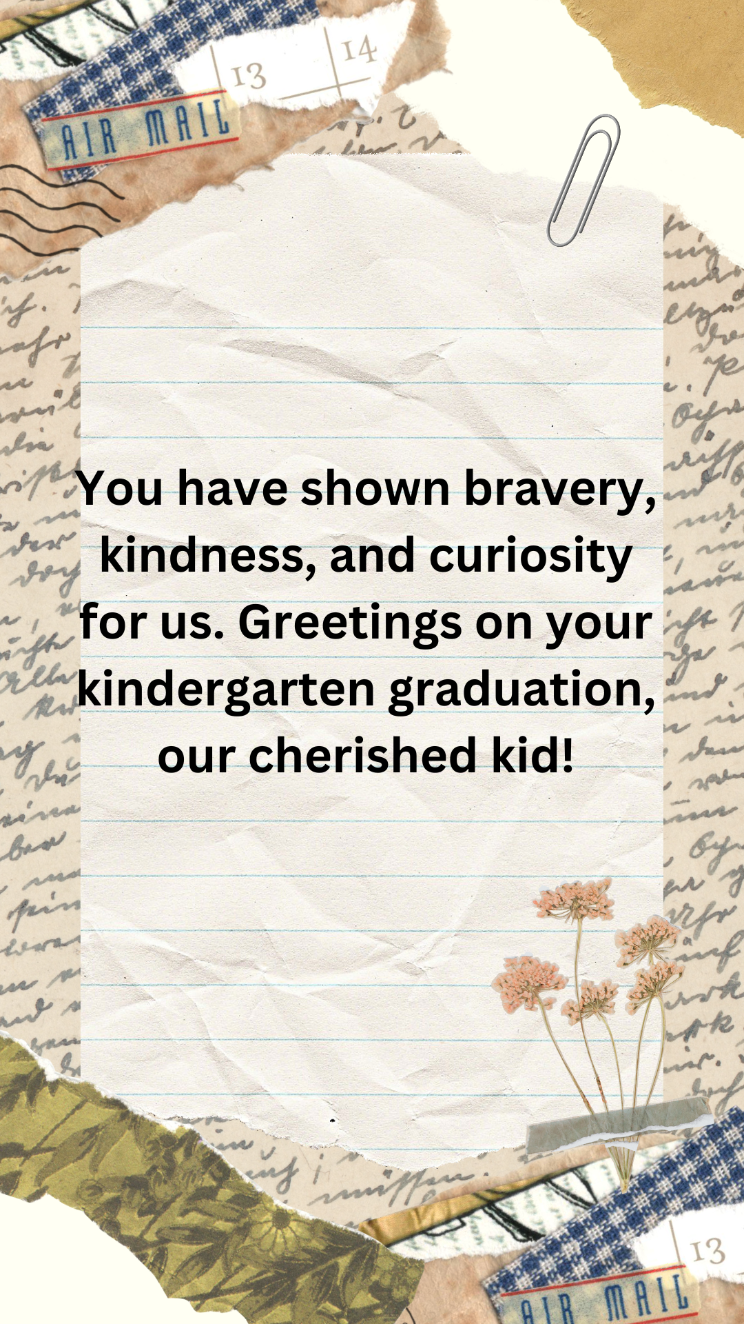 You have shown bravery, kindness, and curiosity for us. Greetings on your kindergarten graduation, our cherished kid!