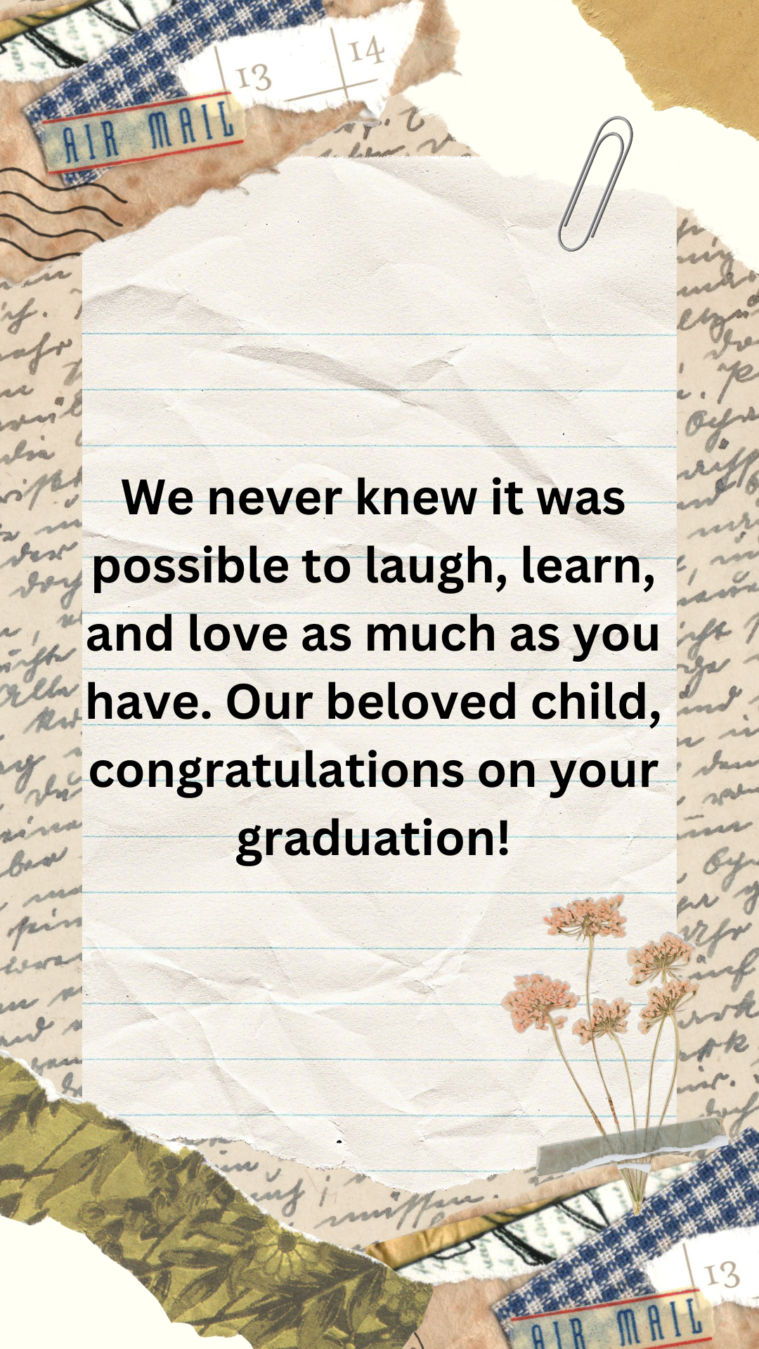 We never knew it was possible to laugh, learn, and love as much as you have. Our beloved child, congratulations on your graduation!