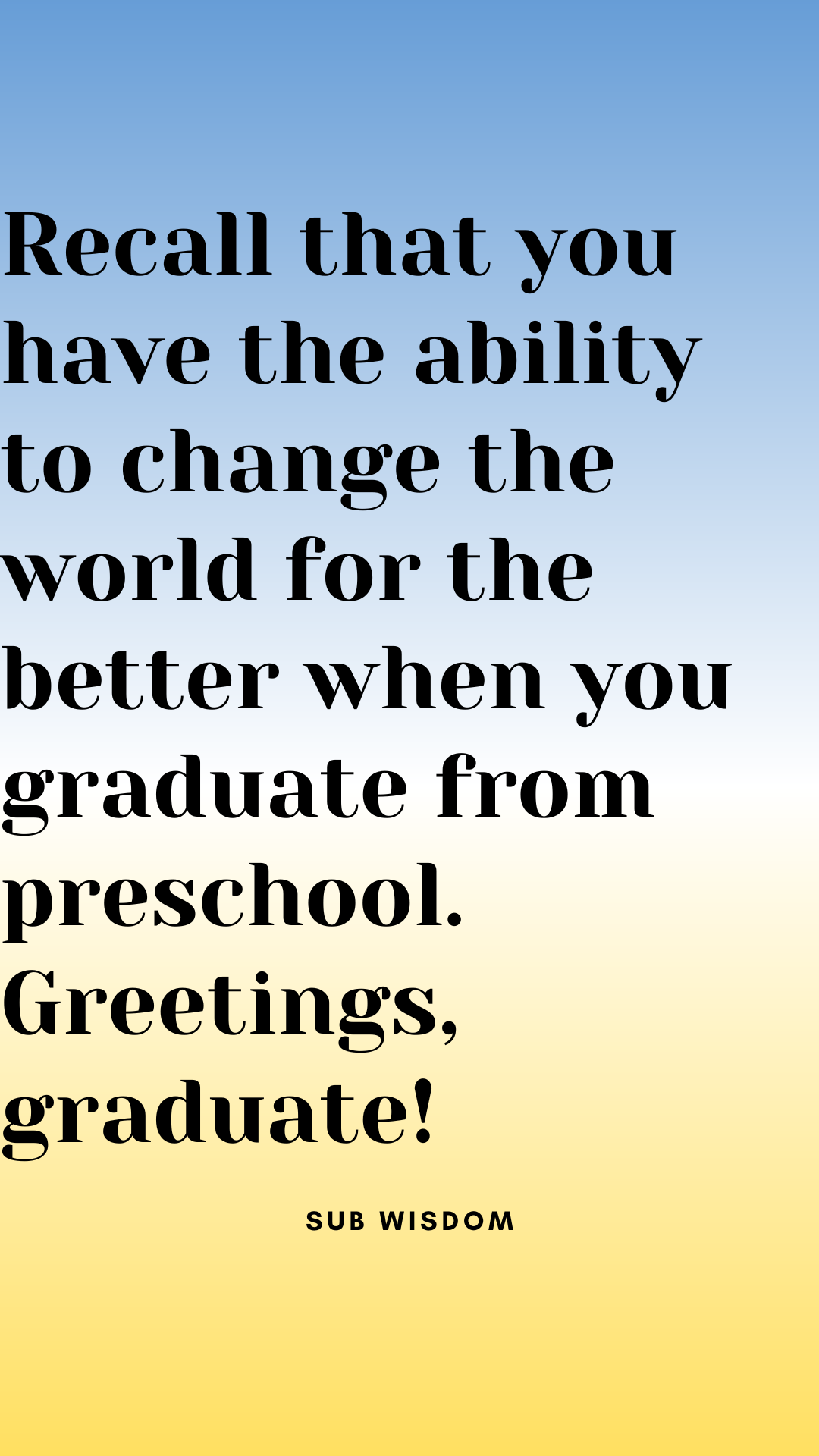 Recall that you have the ability to change the world for the better when you graduate from preschool. Greetings, graduate!